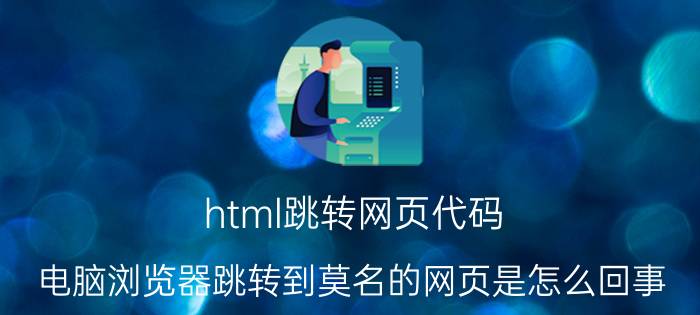 html跳转网页代码 电脑浏览器跳转到莫名的网页是怎么回事？